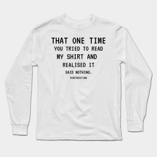 That One Time YOU TRIED TO READ MY SHIRT AND REALISED IT SAID NOTHING, FUNNY SARCASM, FUNNYTEE, SARCASM LOVER, HUMOR Long Sleeve T-Shirt